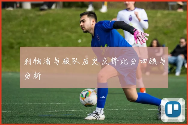 利物浦与狼队历史交锋比分回顾与分析