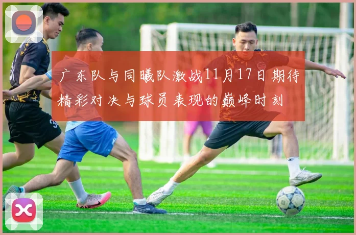广东队与同曦队激战11月17日期待精彩对决与球员表现的巅峰时刻