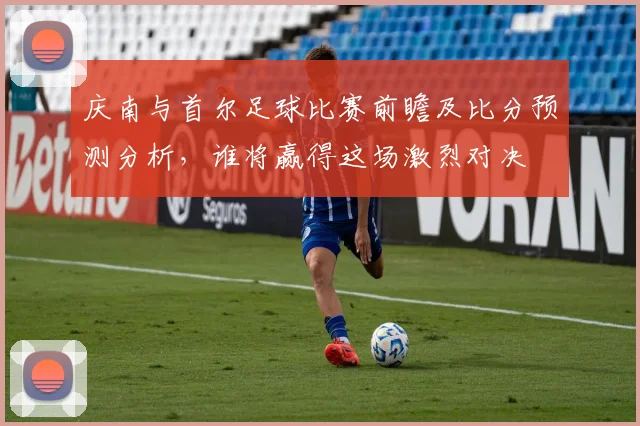 庆南与首尔足球比赛前瞻及比分预测分析，谁将赢得这场激烈对决