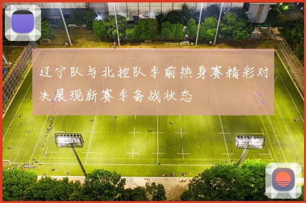 辽宁队与北控队季前热身赛精彩对决展现新赛季备战状态