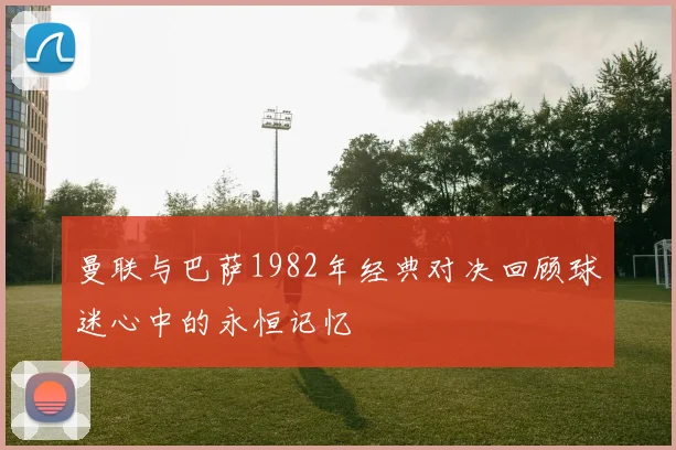 曼联与巴萨1982年经典对决回顾球迷心中的永恒记忆