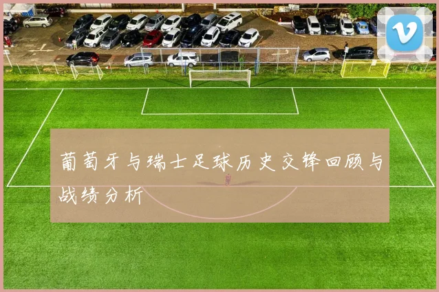 葡萄牙与瑞士足球历史交锋回顾与战绩分析