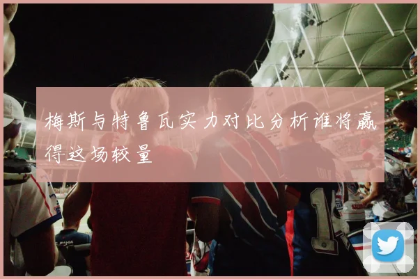 梅斯与特鲁瓦实力对比分析谁将赢得这场较量
