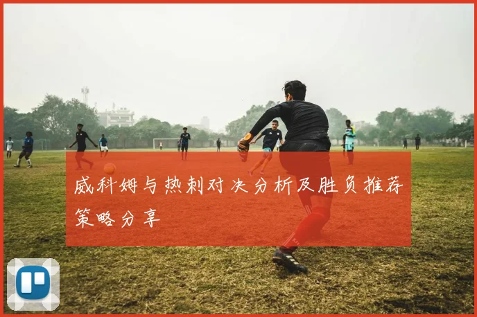威科姆与热刺对决分析及胜负推荐策略分享