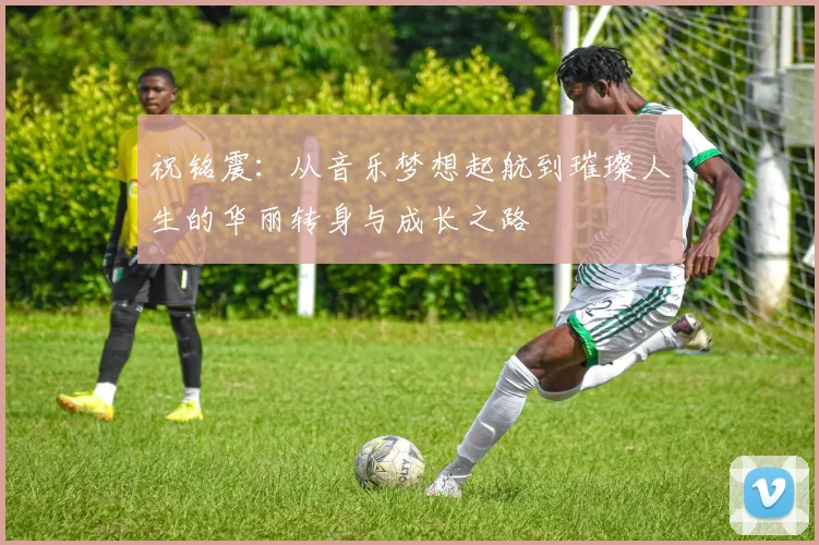 祝铭震：从音乐梦想起航到璀璨人生的华丽转身与成长之路