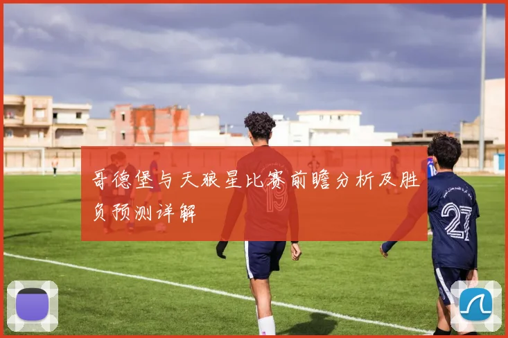 哥德堡与天狼星比赛前瞻分析及胜负预测详解