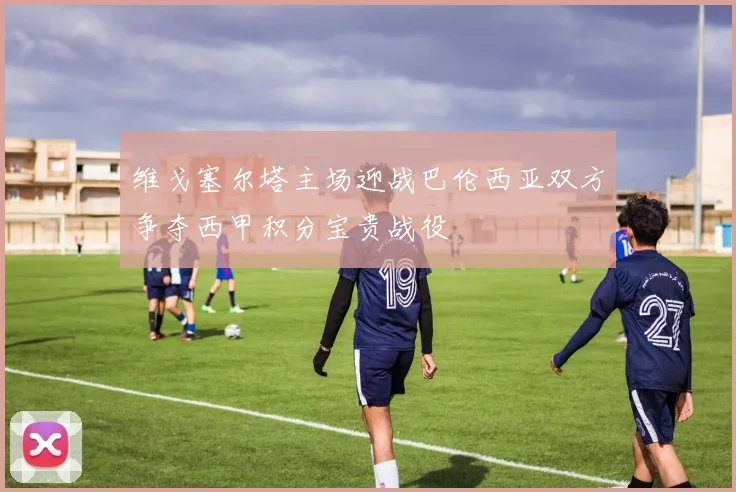 维戈塞尔塔主场迎战巴伦西亚双方争夺西甲积分宝贵战役
