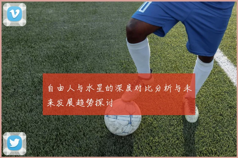 自由人与水星的深度对比分析与未来发展趋势探讨