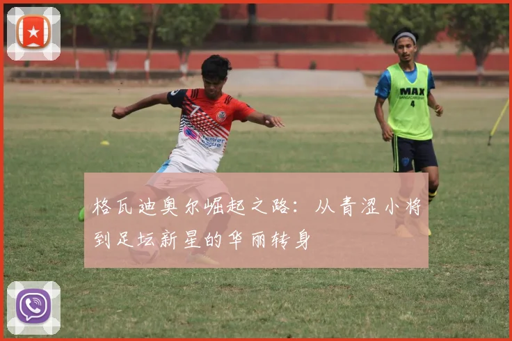 格瓦迪奥尔崛起之路：从青涩小将到足坛新星的华丽转身