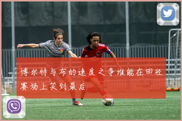 博尔特与布的速度之争谁能在田径赛场上笑到最后
