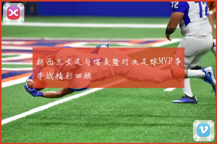 新西兰女足与喀麦隆对决足球MVP争夺战精彩回顾