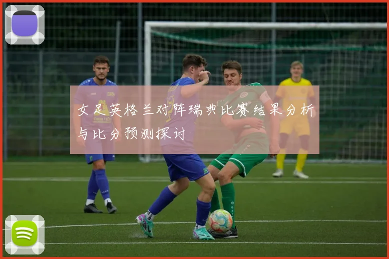 女足英格兰对阵瑞典比赛结果分析与比分预测探讨