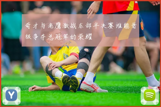 奇才与老鹰激战东部半决赛谁能晋级争夺总冠军的荣耀