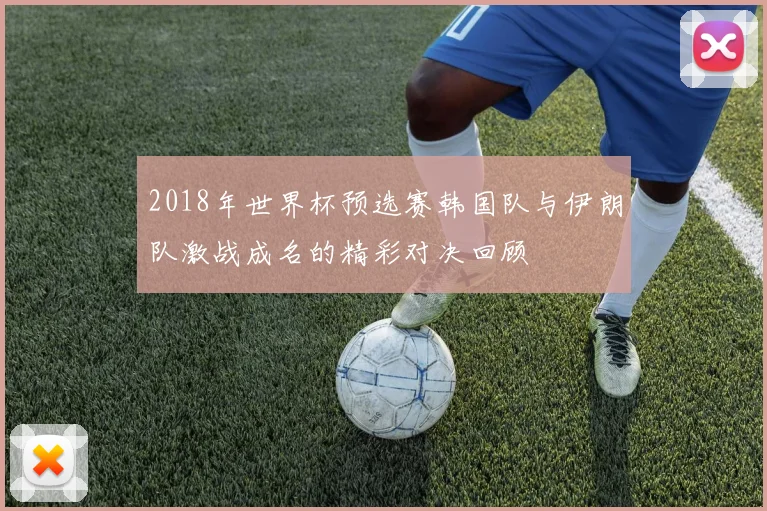 2018年世界杯预选赛韩国队与伊朗队激战成名的精彩对决回顾