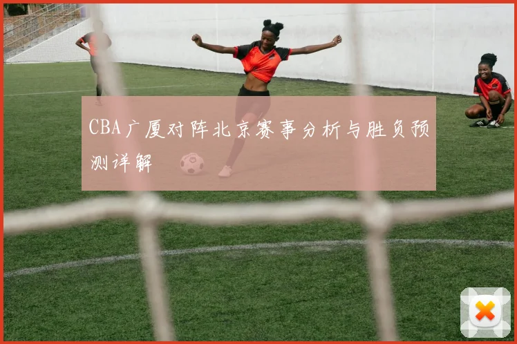 CBA广厦对阵北京赛事分析与胜负预测详解