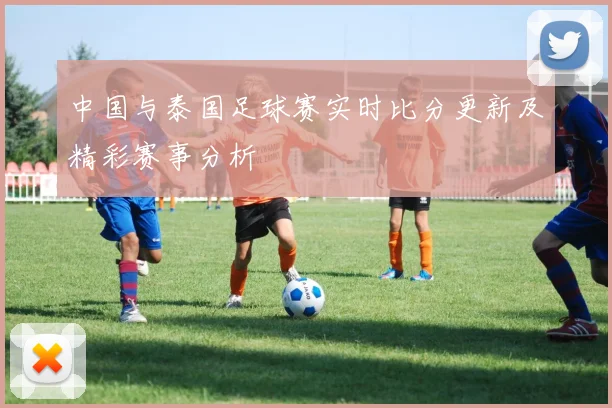 中国与泰国足球赛实时比分更新及精彩赛事分析