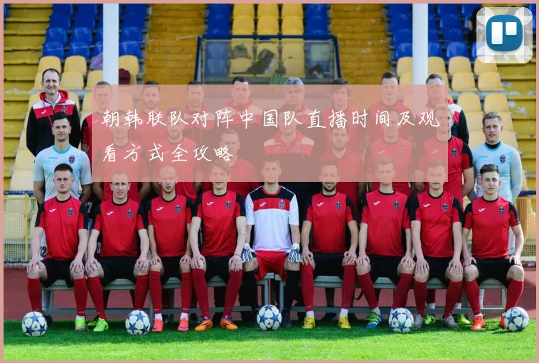 朝韩联队对阵中国队直播时间及观看方式全攻略