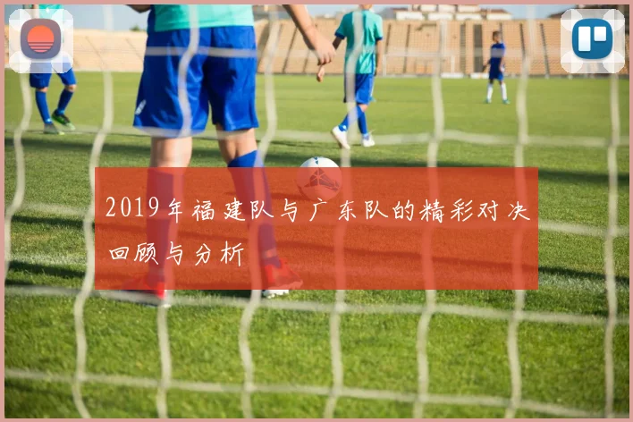 2019年福建队与广东队的精彩对决回顾与分析