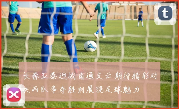 长春亚泰迎战南通支云期待精彩对决两队争夺胜利展现足球魅力