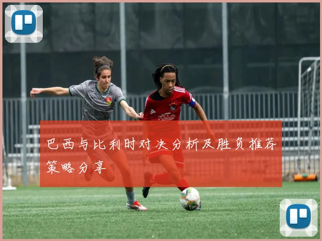 巴西与比利时对决分析及胜负推荐策略分享