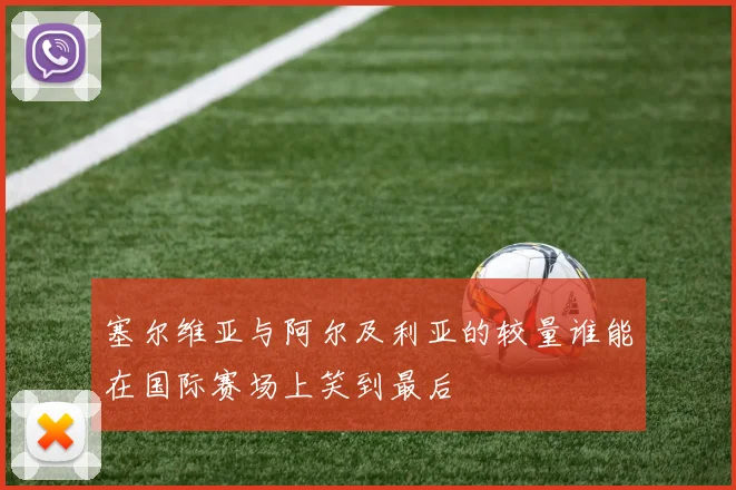 塞尔维亚与阿尔及利亚的较量谁能在国际赛场上笑到最后