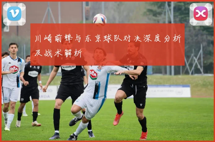 川崎前锋与东京球队对决深度分析及战术解析