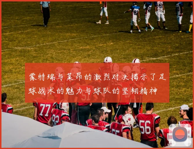 蒙特瑞与莱昂的激烈对决揭示了足球战术的魅力与球队的坚韧精神