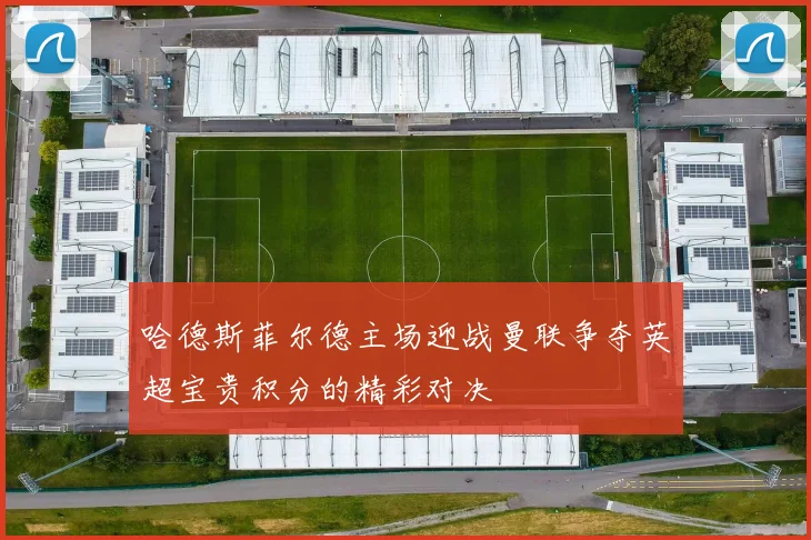 哈德斯菲尔德主场迎战曼联争夺英超宝贵积分的精彩对决