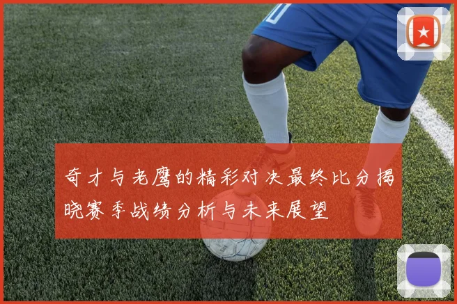 奇才与老鹰的精彩对决最终比分揭晓赛季战绩分析与未来展望