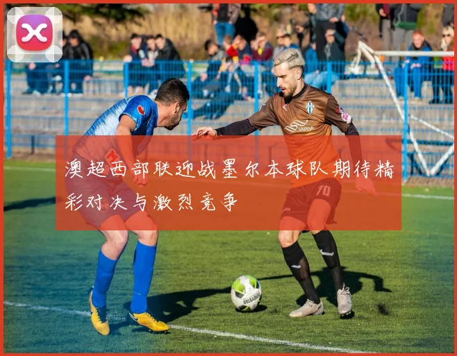 澳超西部联迎战墨尔本球队期待精彩对决与激烈竞争