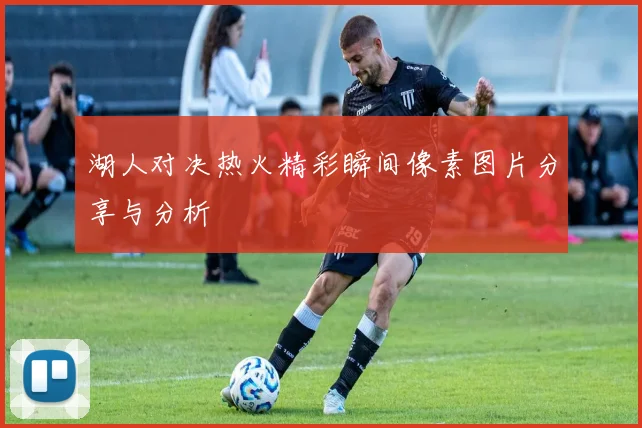 湖人对决热火精彩瞬间像素图片分享与分析