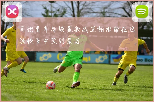 乌德青年与埃蒙激战正酣谁能在这场较量中笑到最后