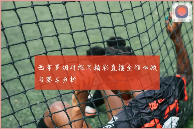 西布罗姆对维冈精彩直播全程回顾与赛后分析